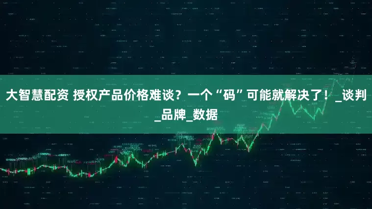 大智慧配资 授权产品价格难谈？一个“码”可能就解决了！_谈判_品牌_数据