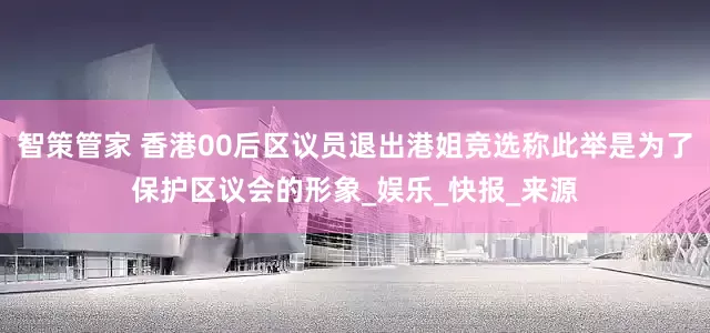 智策管家 香港00后区议员退出港姐竞选称此举是为了保护区议会的形象_娱乐_快报_来源