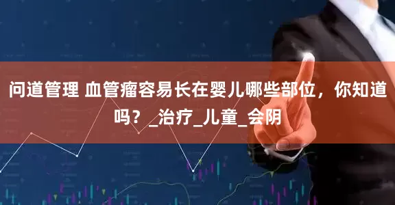 问道管理 血管瘤容易长在婴儿哪些部位，你知道吗？_治疗_儿童_会阴