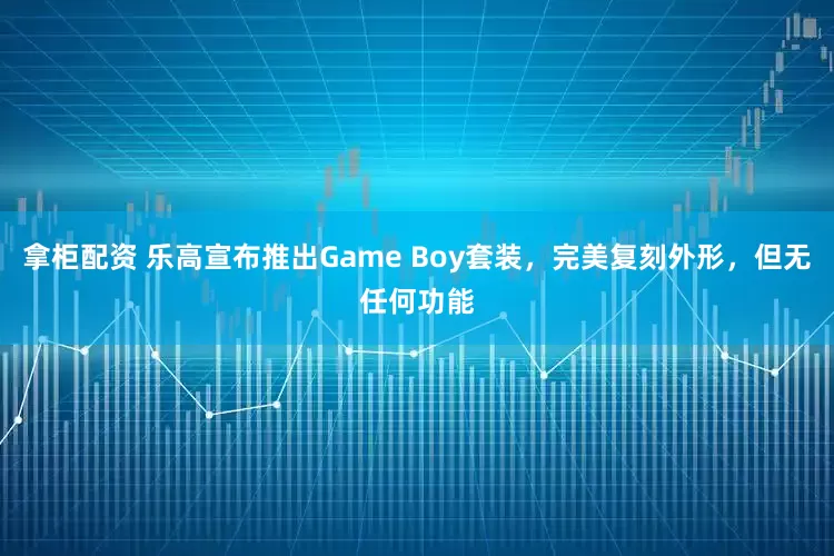 拿柜配资 乐高宣布推出Game Boy套装，完美复刻外形，但无任何功能