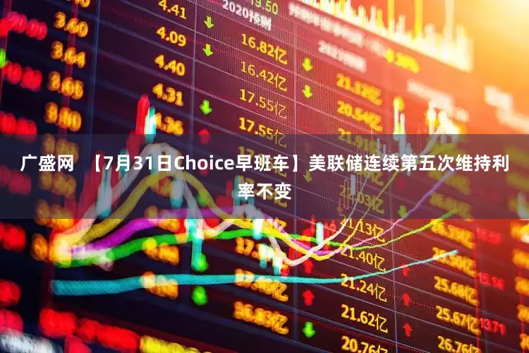 广盛网  【7月31日Choice早班车】美联储连续第五次维持利率不变