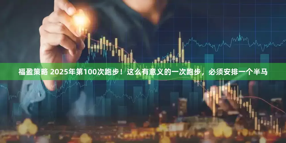 福盈策略 2025年第100次跑步！这么有意义的一次跑步，必须安排一个半马