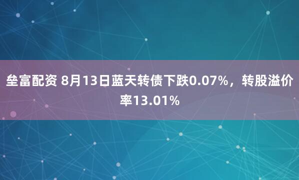 垒富配资 8月13日蓝天转债下跌0.07%，转股溢价率13.01%