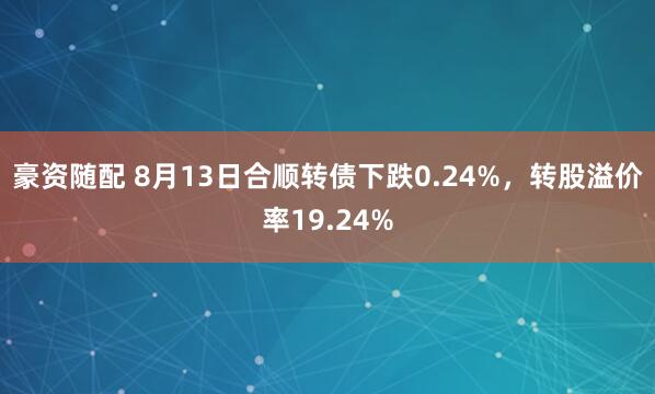 豪资随配 8月13日合顺转债下跌0.24%，转股溢价率19.24%