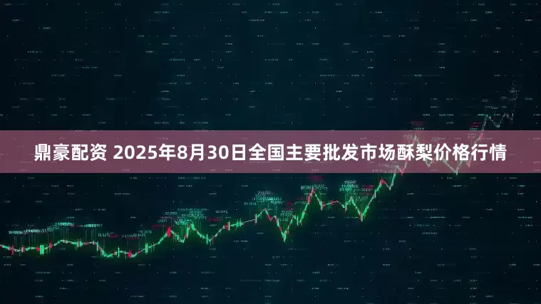 鼎豪配资 2025年8月30日全国主要批发市场酥梨价格行情