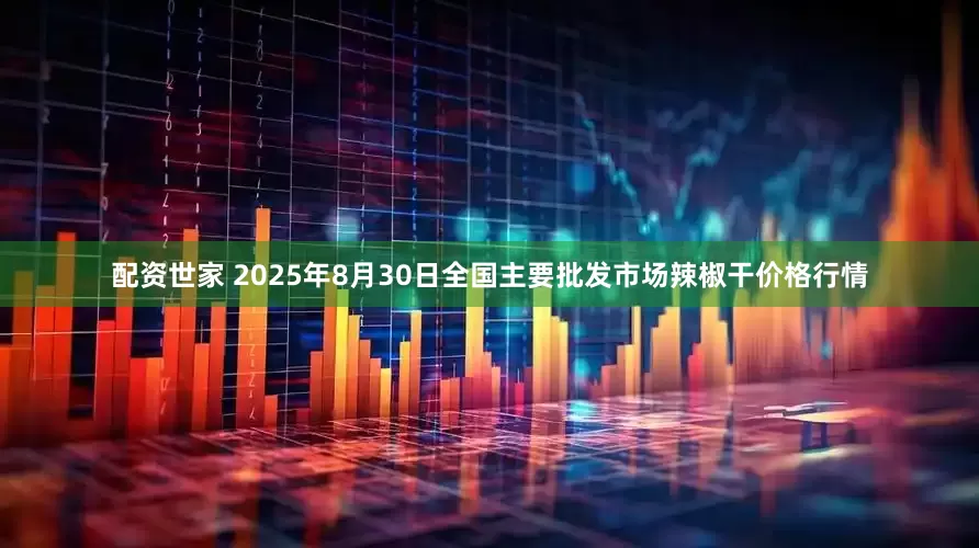 配资世家 2025年8月30日全国主要批发市场辣椒干价格行情