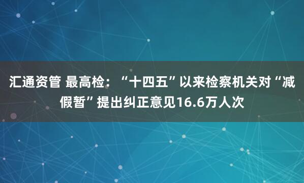 汇通资管 最高检：“十四五”以来检察机关对“减假暂”提出纠正意见16.6万人次