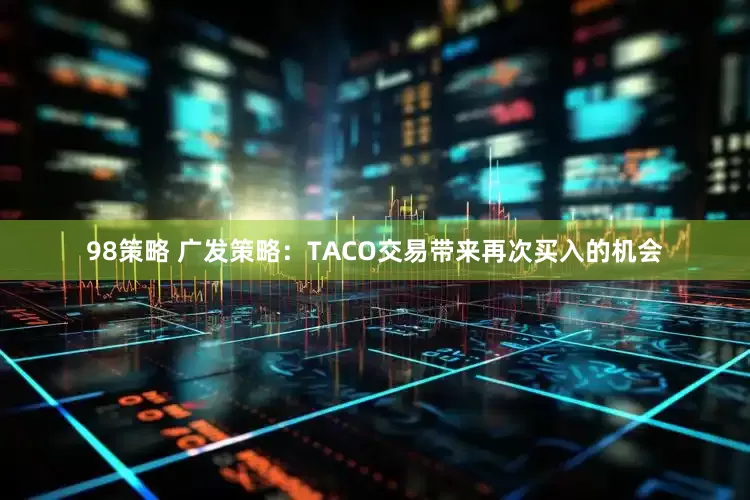98策略 广发策略：TACO交易带来再次买入的机会