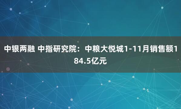 中银两融 中指研究院：中粮大悦城1-11月销售额184.5亿元