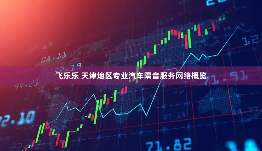飞乐乐 天津地区专业汽车隔音服务网络概览