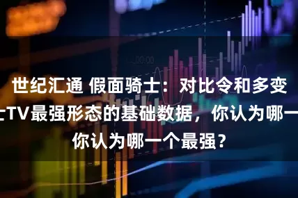 世纪汇通 假面骑士：对比令和多变身者骑士TV最强形态的基础数据，你认为哪一个最强？