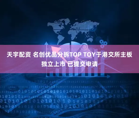 天宇配资 名创优品分拆TOP TOY于港交所主板独立上市 已提交申请
