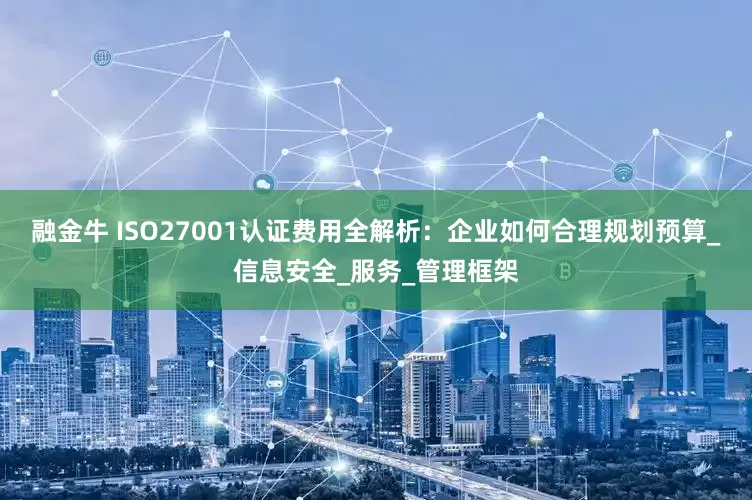 融金牛 ISO27001认证费用全解析：企业如何合理规划预算_信息安全_服务_管理框架